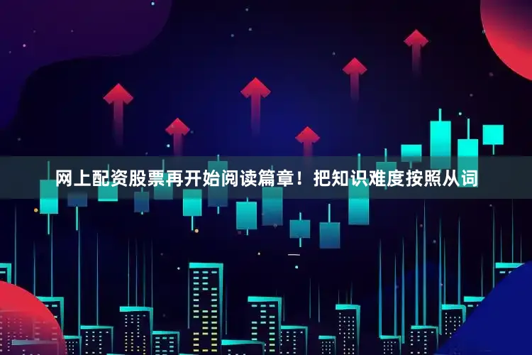网上配资股票再开始阅读篇章！把知识难度按照从词