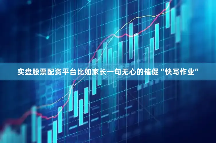 实盘股票配资平台比如家长一句无心的催促“快写作业”