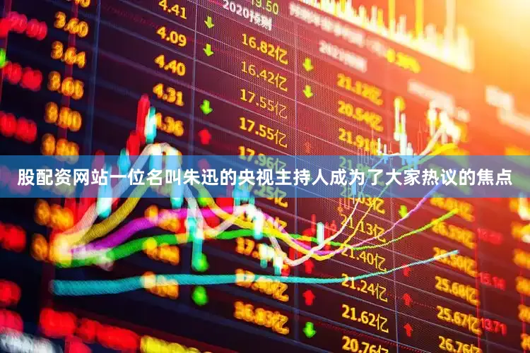 股配资网站一位名叫朱迅的央视主持人成为了大家热议的焦点