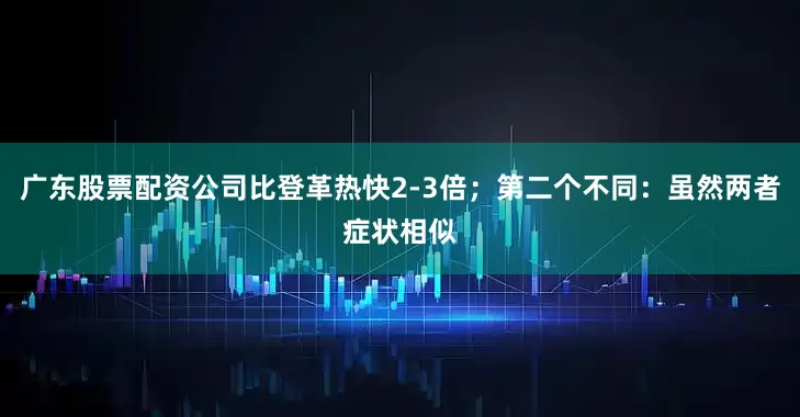 广东股票配资公司比登革热快2-3倍；第二个不同：虽然两者症状相似