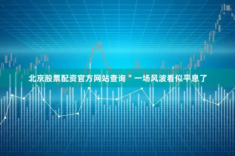 北京股票配资官方网站查询＂一场风波看似平息了