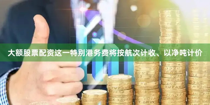 大额股票配资这一特别港务费将按航次计收、以净吨计价