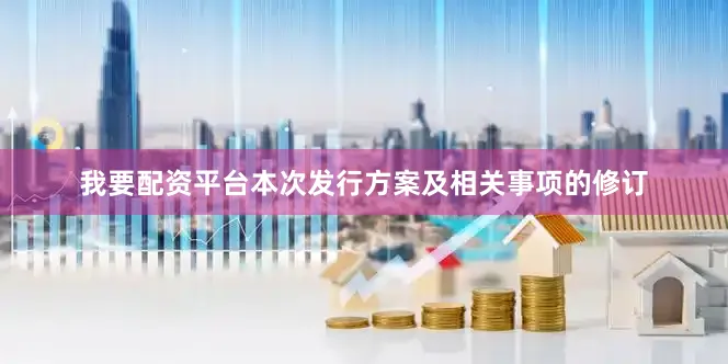 我要配资平台本次发行方案及相关事项的修订