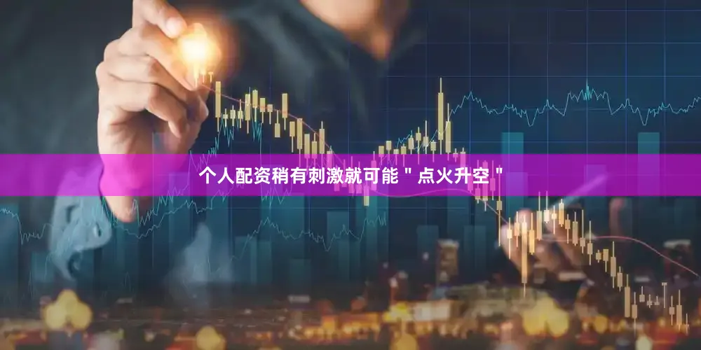个人配资稍有刺激就可能＂点火升空＂